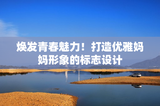 煥發(fā)青春魅力！打造優(yōu)雅媽媽形象的標(biāo)志設(shè)計