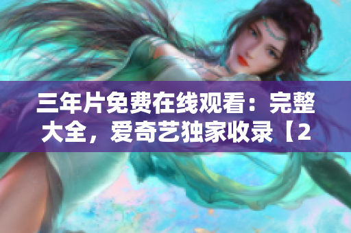 三年片免費在線觀看：完整大全，愛奇藝獨家收錄【2022最新更新】