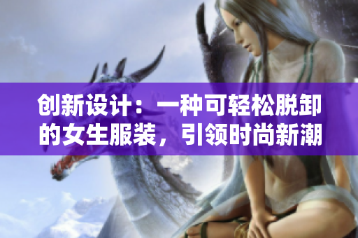 創(chuàng)新設計：一種可輕松脫卸的女生服裝，引領時尚新潮流！