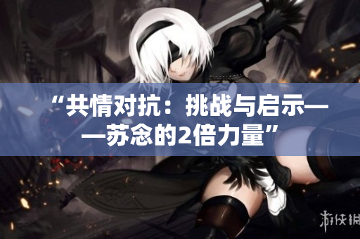 “共情對抗：挑戰(zhàn)與啟示——蘇念的2倍力量”