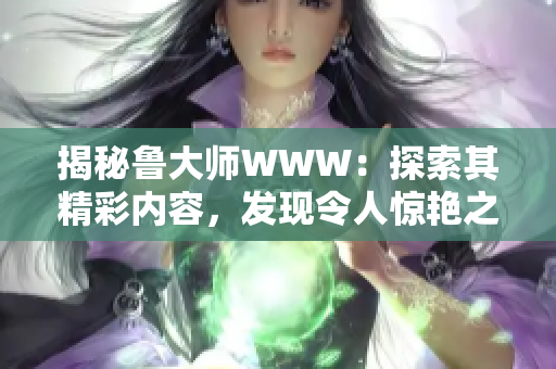揭秘魯大師WWW：探索其精彩內(nèi)容，發(fā)現(xiàn)令人驚艷之處