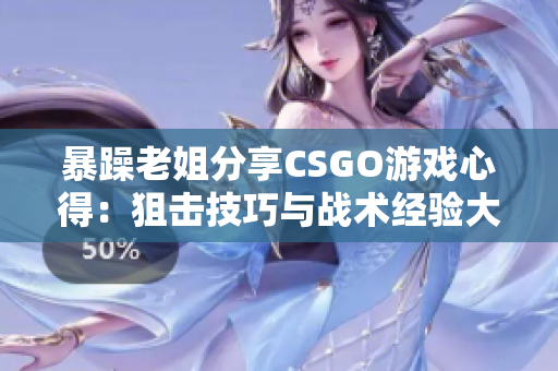 暴躁老姐分享CSGO游戲心得：狙擊技巧與戰(zhàn)術經(jīng)驗大揭秘