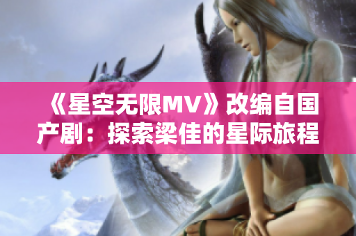 《星空無(wú)限MV》改編自國(guó)產(chǎn)劇：探索梁佳的星際旅程