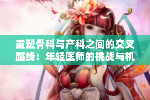 重塑骨科與產(chǎn)科之間的交叉路線：年輕醫(yī)師的挑戰(zhàn)與機(jī)遇