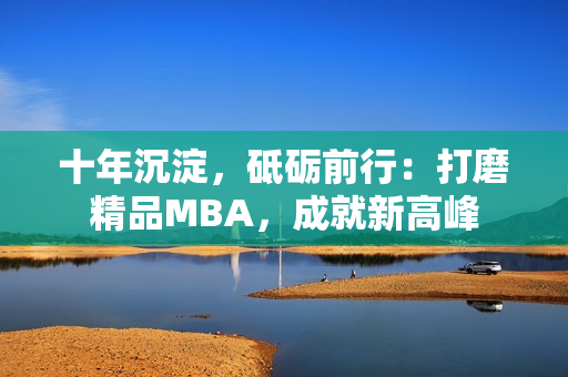 十年沉淀，砥礪前行：打磨精品MBA，成就新高峰