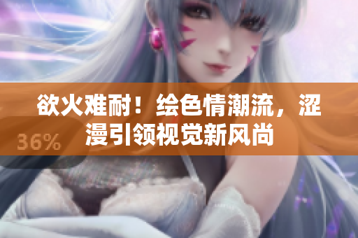 欲火難耐！繪色情潮流，澀漫引領(lǐng)視覺(jué)新風(fēng)尚