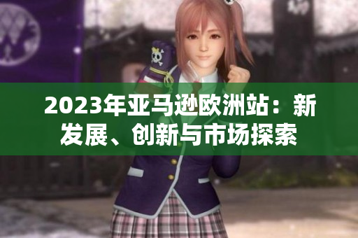 2023年亞馬遜歐洲站：新發(fā)展、創(chuàng)新與市場(chǎng)探索