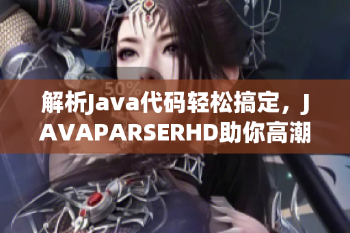 解析Java代碼輕松搞定，JAVAPARSERHD助你高潮頻頻