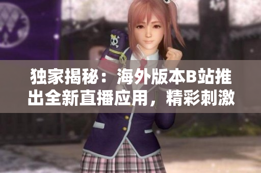 獨家揭秘：海外版本B站推出全新直播應(yīng)用，精彩刺激戰(zhàn)場實時直播不容錯過！