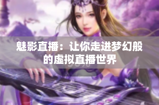 魅影直播：讓你走進夢幻般的虛擬直播世界