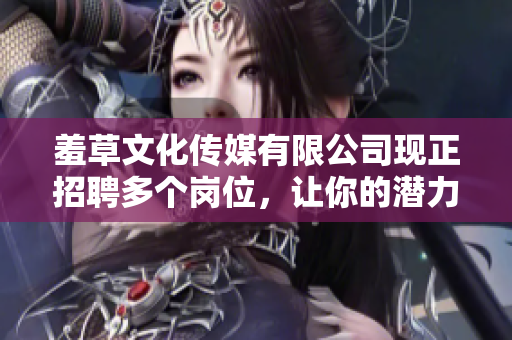 羞草文化傳媒有限公司現(xiàn)正招聘多個崗位，讓你的潛力綻放!