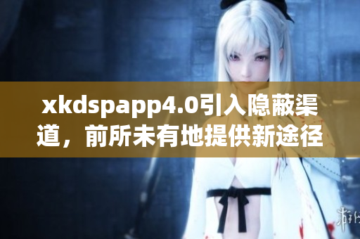 xkdspapp4.0引入隱蔽渠道，前所未有地提供新途徑
