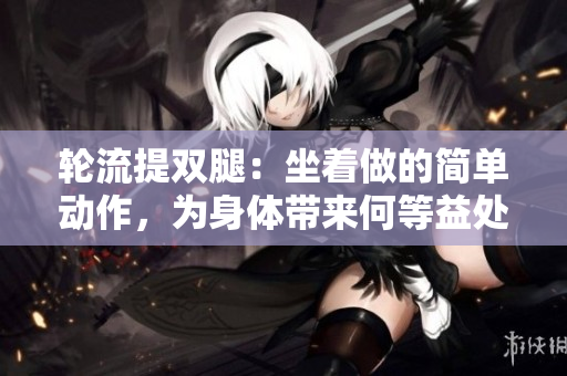 輪流提雙腿：坐著做的簡單動作，為身體帶來何等益處？