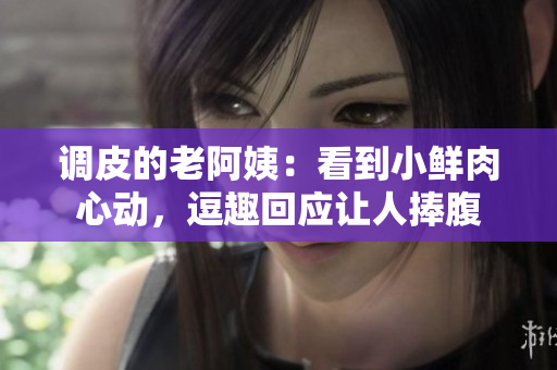 調(diào)皮的老阿姨：看到小鮮肉心動，逗趣回應(yīng)讓人捧腹