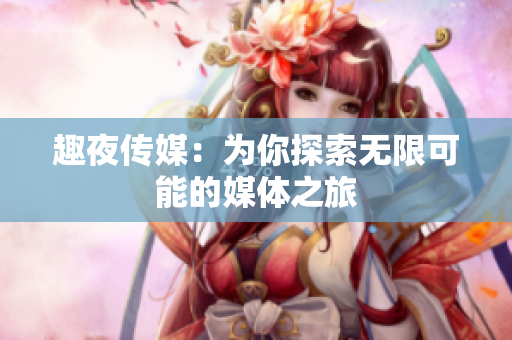 趣夜傳媒：為你探索無限可能的媒體之旅