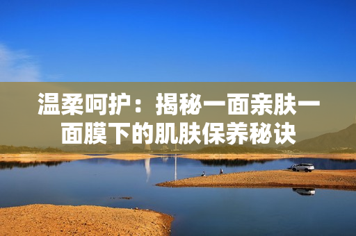 溫柔呵護(hù)：揭秘一面親膚一面膜下的肌膚保養(yǎng)秘訣