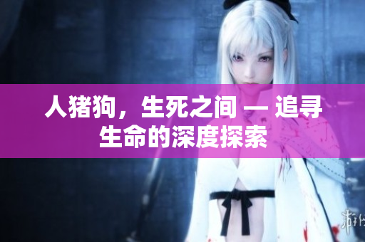 人豬狗，生死之間 — 追尋生命的深度探索