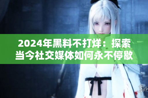2024年黑料不打烊：探索當(dāng)今社交媒體如何永不停歇地曝光八卦信息