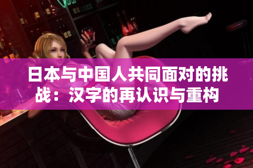 日本與中國人共同面對的挑戰(zhàn)：漢字的再認(rèn)識與重構(gòu)