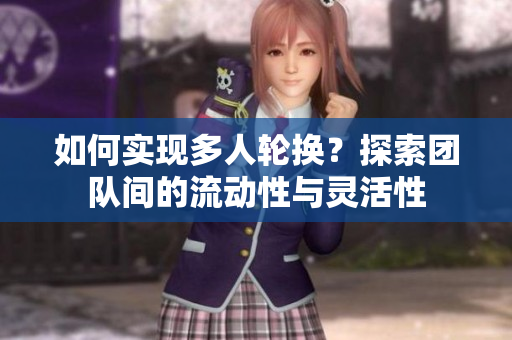 如何實現(xiàn)多人輪換？探索團隊間的流動性與靈活性