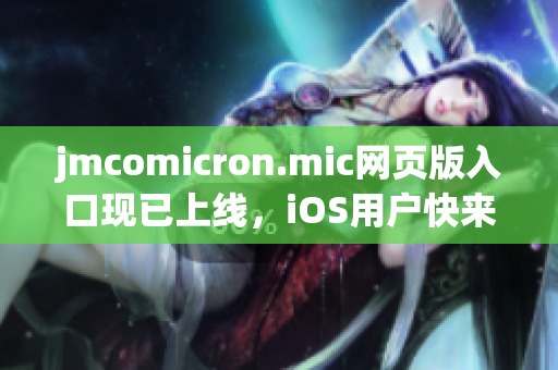 jmcomicron.mic網(wǎng)頁版入口現(xiàn)已上線，iOS用戶快來體驗！