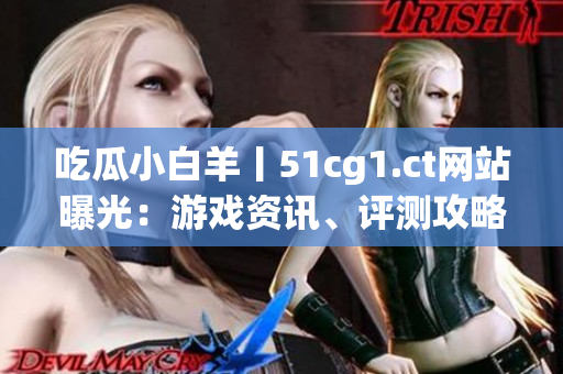 吃瓜小白羊丨51cg1.ct網(wǎng)站曝光：游戲資訊、評測攻略一網(wǎng)打盡