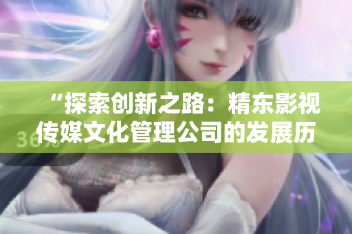 “探索創(chuàng)新之路：精東影視傳媒文化管理公司的發(fā)展歷程與未來展望”