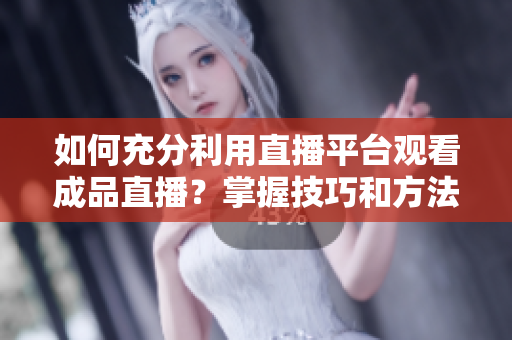 如何充分利用直播平臺觀看成品直播？掌握技巧和方法助你暢享直播樂趣