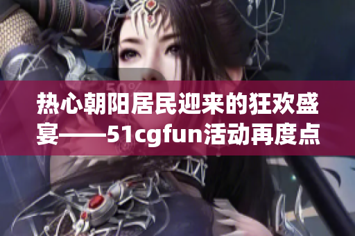 熱心朝陽居民迎來的狂歡盛宴——51cgfun活動再度點燃激情