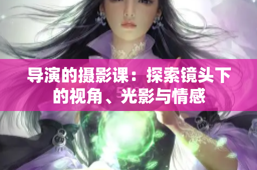 導(dǎo)演的攝影課：探索鏡頭下的視角、光影與情感