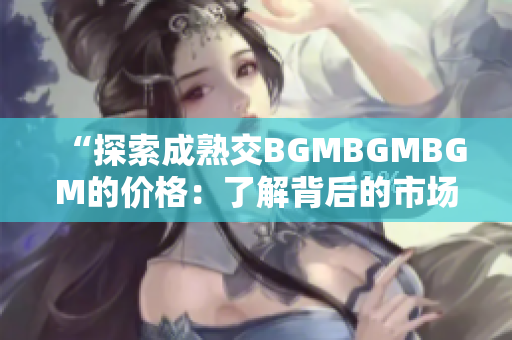 “探索成熟交BGMBGMBGM的價格：了解背后的市場趨勢和價值洞察”