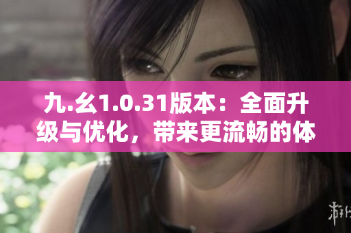 九.幺1.0.31版本：全面升級與優(yōu)化，帶來更流暢的體驗