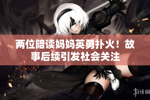 兩位陪讀媽媽英勇?lián)浠穑」适潞罄m(xù)引發(fā)社會關注