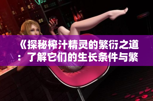 《探秘榨汁精靈的繁衍之道：了解它們的生長條件與繁殖策略》