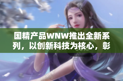 國精產(chǎn)品WNW推出全新系列，以創(chuàng)新科技為核心，彰顯品牌實力