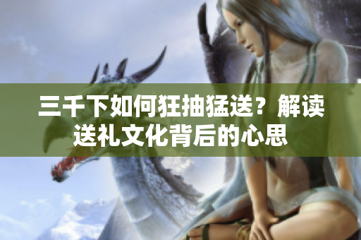 三千下如何狂抽猛送？解讀送禮文化背后的心思