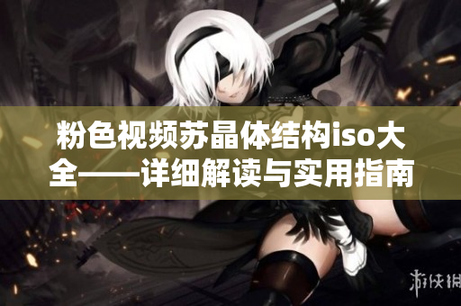 粉色視頻蘇晶體結(jié)構(gòu)iso大全——詳細(xì)解讀與實(shí)用指南
