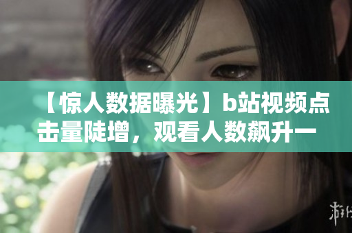 【驚人數(shù)據(jù)曝光】b站視頻點(diǎn)擊量陡增，觀看人數(shù)飆升一波三折