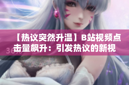 【熱議突然升溫】B站視頻點(diǎn)擊量飆升：引發(fā)熱議的新視頻內(nèi)容