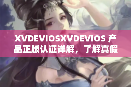 XVDEVIOSXVDEVIOS 產(chǎn)品正版認(rèn)證詳解，了解真假之間的區(qū)別