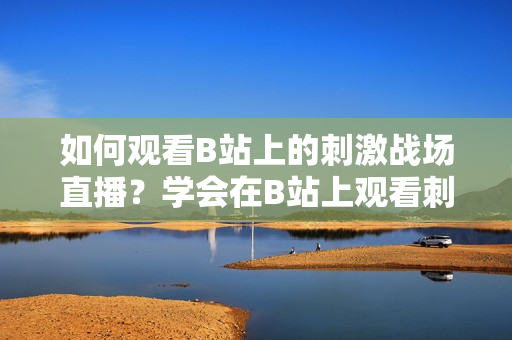 如何觀看B站上的刺激戰(zhàn)場(chǎng)直播？學(xué)會(huì)在B站上觀看刺激戰(zhàn)場(chǎng)直播的方法