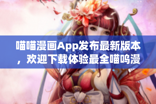 喵喵漫畫App發(fā)布最新版本，歡迎下載體驗(yàn)最全喵嗚漫畫資源