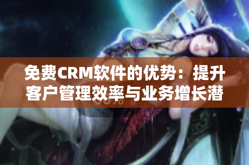 免費(fèi)CRM軟件的優(yōu)勢(shì)：提升客戶(hù)管理效率與業(yè)務(wù)增長(zhǎng)潛力的最佳選擇