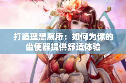 打造理想廁所：如何為你的坐便器提供舒適體驗(yàn)