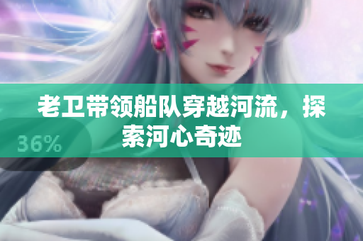 老衛(wèi)帶領(lǐng)船隊(duì)穿越河流，探索河心奇跡