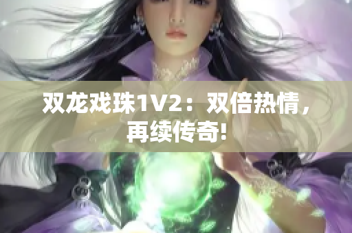 雙龍戲珠1V2：雙倍熱情，再續(xù)傳奇!
