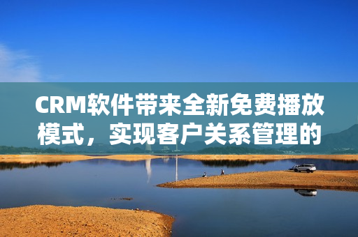 CRM軟件帶來全新免費(fèi)播放模式，實(shí)現(xiàn)客戶關(guān)系管理的零成本優(yōu)勢(shì)