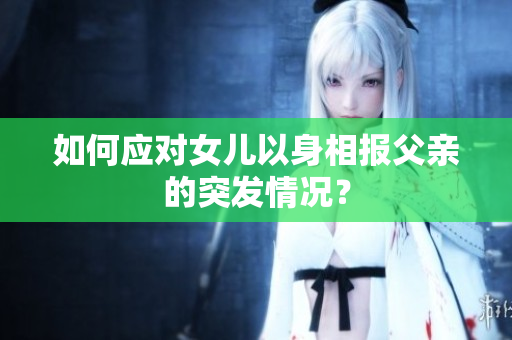 如何應(yīng)對(duì)女兒以身相報(bào)父親的突發(fā)情況？