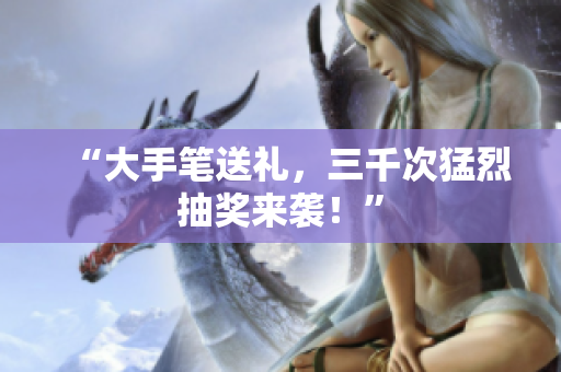 “大手筆送禮，三千次猛烈抽獎(jiǎng)來襲！”