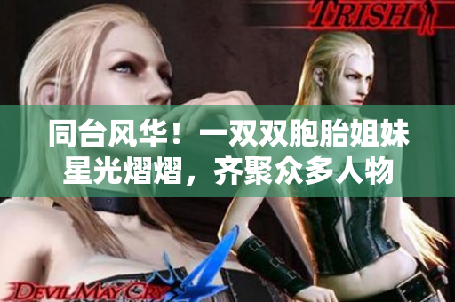 同臺風(fēng)華！一雙雙胞胎姐妹星光熠熠，齊聚眾多人物